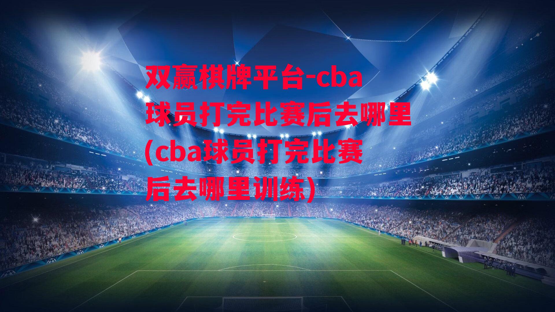 cba球员打完比赛后去哪里(cba球员打完比赛后去哪里训练)